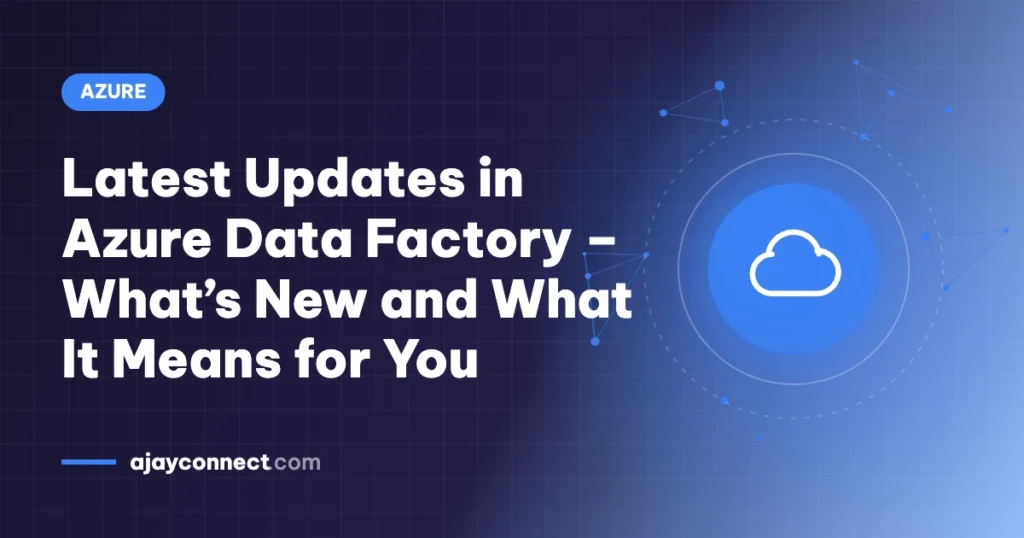 Latest Updates in Azure Data Factory – What’s New and What It Means for You
